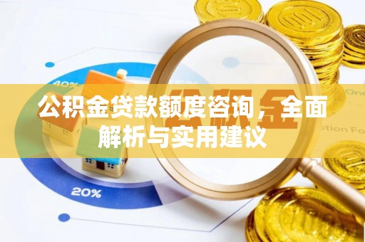 曲周公积金贷款额度咨询，全面解析与实用建议