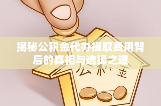 曲周揭秘公积金代办提取费用背后的真相与选择之道