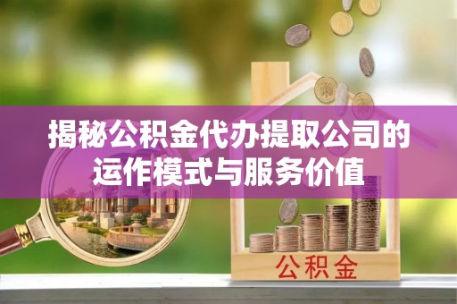 曲周揭秘公积金代办提取公司的运作模式与服务价值