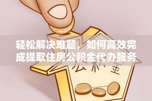 曲周轻松解决难题，如何高效完成提取住房公积金代办服务