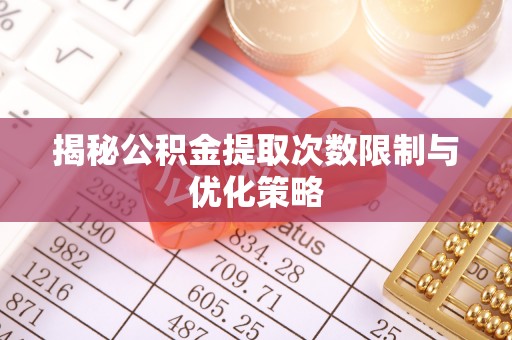 曲周揭秘公积金提取次数限制与优化策略