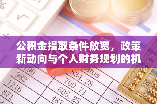 曲周公积金提取条件放宽，政策新动向与个人财务规划的机遇