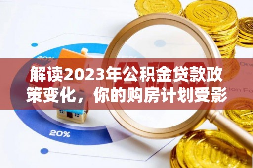 曲周解读2023年公积金贷款政策变化，你的购房计划受影响了吗？