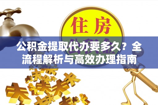 曲周公积金提取代办要多久？全流程解析与高效办理指南