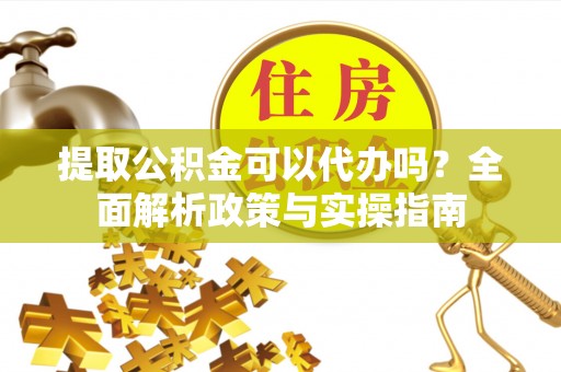 曲周提取公积金可以代办吗？全面解析政策与实操指南