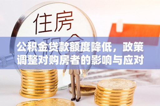 曲周公积金贷款额度降低，政策调整对购房者的影响与应对策略