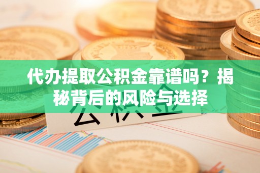 曲周代办提取公积金靠谱吗？揭秘背后的风险与选择
