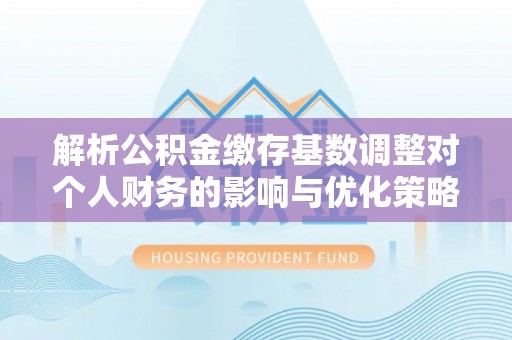 曲周解析公积金缴存基数调整对个人财务的影响与优化策略