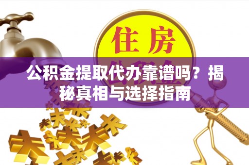 曲周公积金提取代办靠谱吗？揭秘真相与选择指南