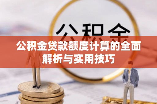 曲周公积金贷款额度计算的全面解析与实用技巧