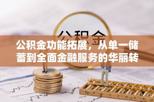 曲周公积金功能拓展，从单一储蓄到全面金融服务的华丽转身