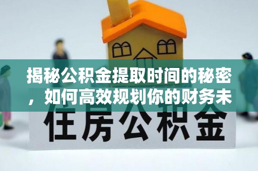 曲周揭秘公积金提取时间的秘密，如何高效规划你的财务未来