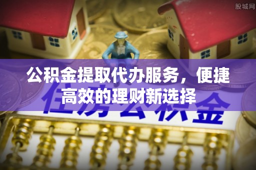 曲周公积金提取代办服务，便捷高效的理财新选择