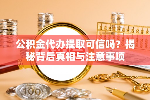 曲周公积金代办提取可信吗？揭秘背后真相与注意事项