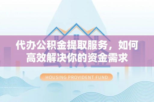 曲周代办公积金提取服务，如何高效解决你的资金需求