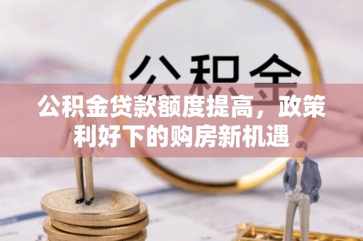 曲周公积金贷款额度提高，政策利好下的购房新机遇