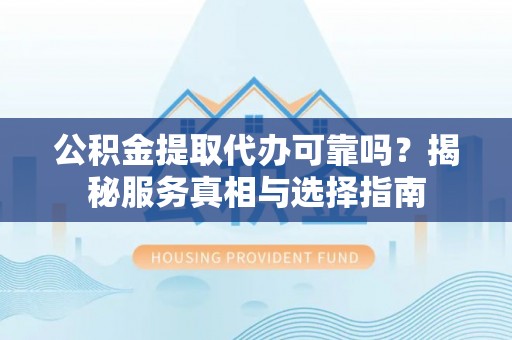 曲周公积金提取代办可靠吗？揭秘服务真相与选择指南