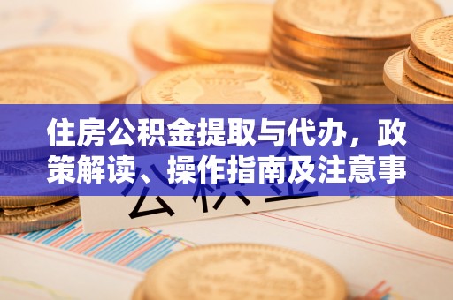 曲周住房公积金提取与代办，政策解读、操作指南及注意事项