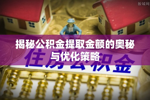 曲周揭秘公积金提取金额的奥秘与优化策略
