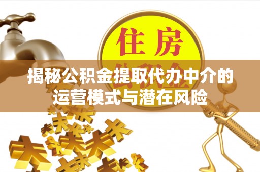 曲周揭秘公积金提取代办中介的运营模式与潜在风险