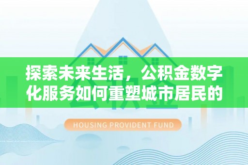 曲周探索未来生活，公积金数字化服务如何重塑城市居民的便利体验