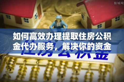 曲周如何高效办理提取住房公积金代办服务，解决你的资金需求