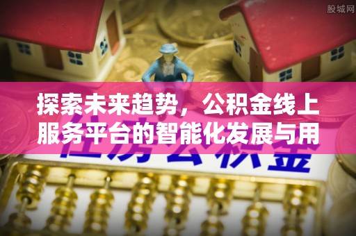 曲周探索未来趋势，公积金线上服务平台的智能化发展与用户便利性提升