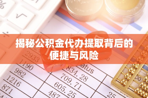 曲周揭秘公积金代办提取背后的便捷与风险