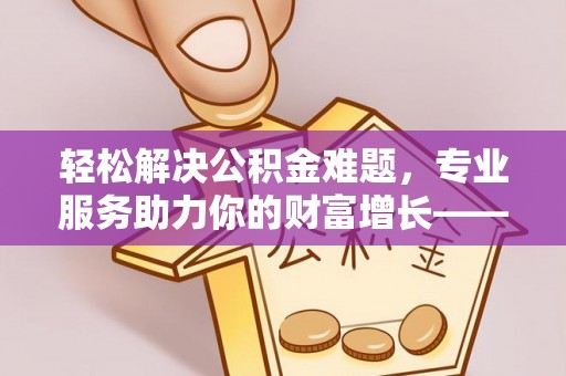 曲周轻松解决公积金难题，专业服务助力你的财富增长——代办公积金提取