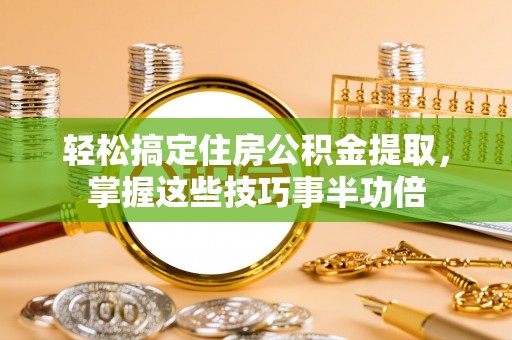 曲周轻松搞定住房公积金提取，掌握这些技巧事半功倍