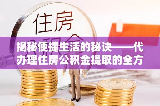 曲周揭秘便捷生活的秘诀——代办理住房公积金提取的全方位指南