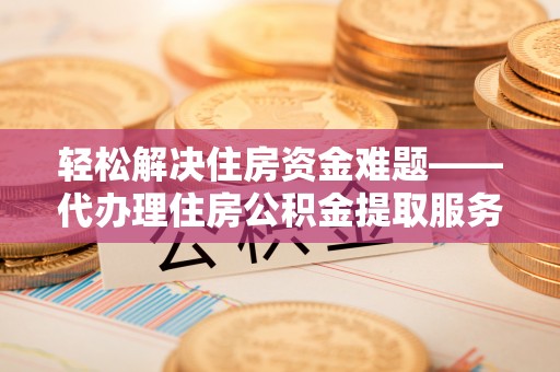 曲周轻松解决住房资金难题——代办理住房公积金提取服务详解