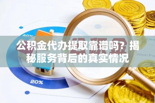 曲周公积金代办提取靠谱吗？揭秘服务背后的真实情况