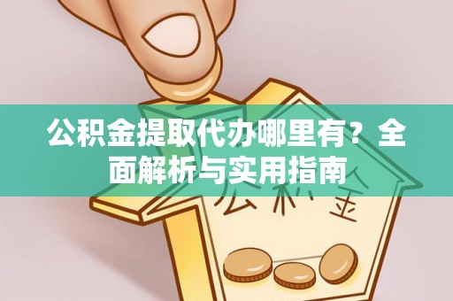 曲周公积金提取代办哪里有？全面解析与实用指南