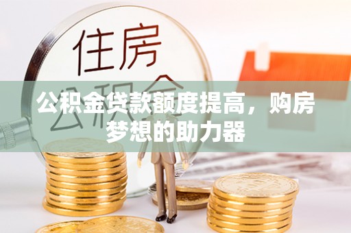 曲周公积金贷款额度提高，购房梦想的助力器