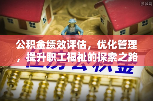 曲周公积金绩效评估，优化管理，提升职工福祉的探索之路