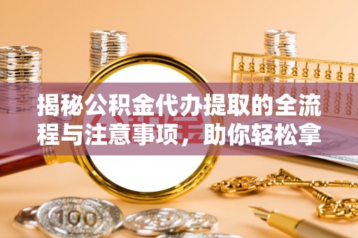曲周揭秘公积金代办提取的全流程与注意事项，助你轻松拿回属于自己的钱