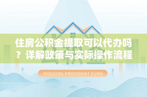 曲周住房公积金提取可以代办吗？详解政策与实际操作流程