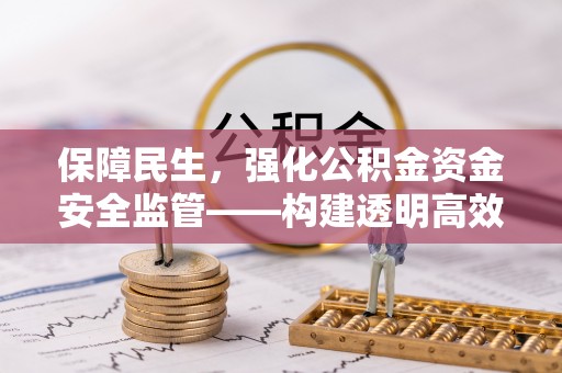 曲周保障民生，强化公积金资金安全监管——构建透明高效的管理体系