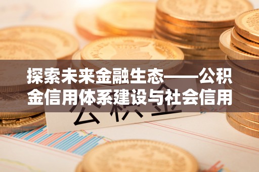 曲周探索未来金融生态——公积金信用体系建设与社会信用体系的深度融合