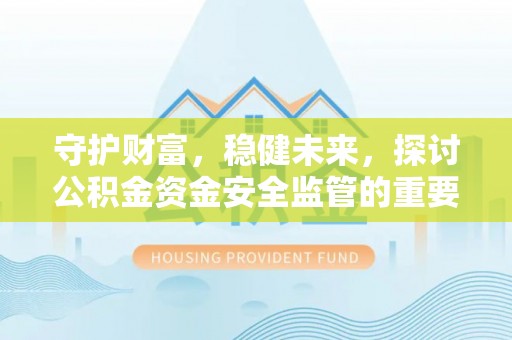 曲周守护财富，稳健未来，探讨公积金资金安全监管的重要性与实践