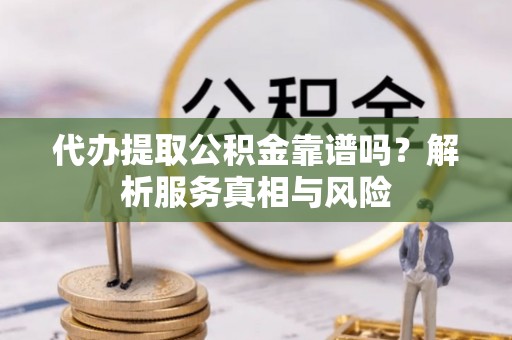 曲周代办提取公积金靠谱吗？解析服务真相与风险