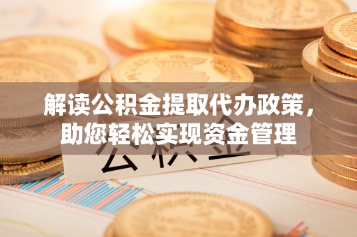 曲周解读公积金提取代办政策，助您轻松实现资金管理