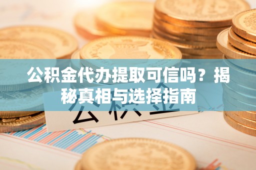 曲周公积金代办提取可信吗？揭秘真相与选择指南