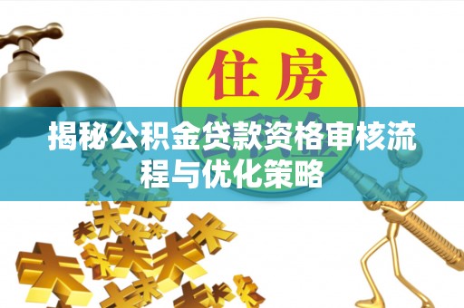 曲周揭秘公积金贷款资格审核流程与优化策略