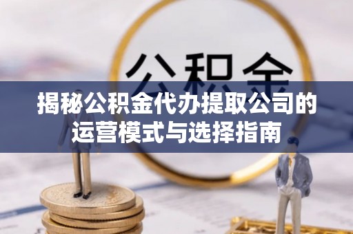 曲周揭秘公积金代办提取公司的运营模式与选择指南