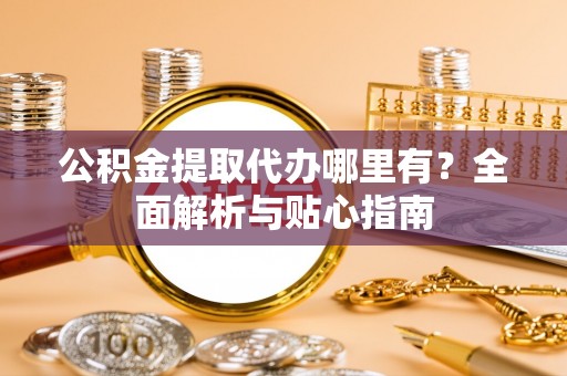 曲周公积金提取代办哪里有？全面解析与贴心指南