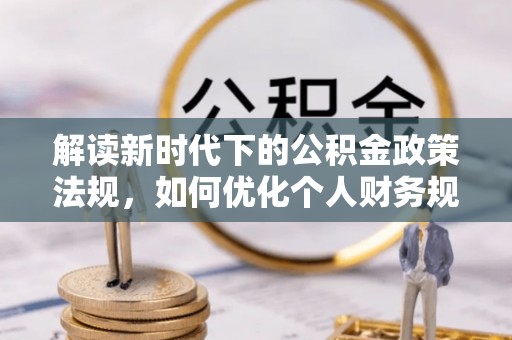 曲周解读新时代下的公积金政策法规，如何优化个人财务规划