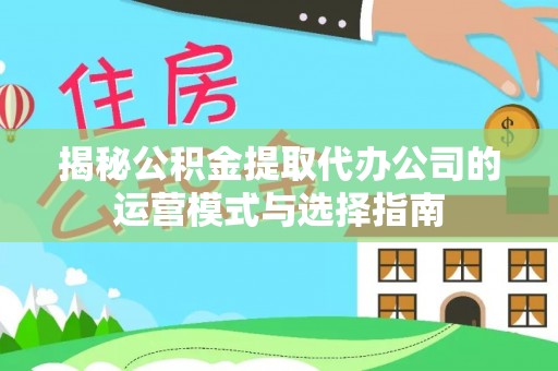曲周揭秘公积金提取代办公司的运营模式与选择指南