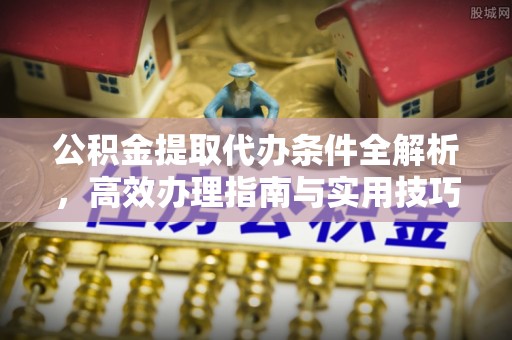 曲周公积金提取代办条件全解析，高效办理指南与实用技巧